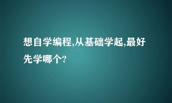 想自学编程,从基础学起,最好先学哪个?