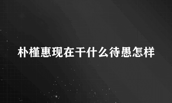 朴槿惠现在干什么待愚怎样