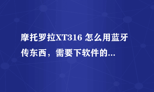 摩托罗拉XT316 怎么用蓝牙传东西，需要下软件的话，麻烦把链接加上