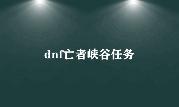 dnf亡者峡谷任务