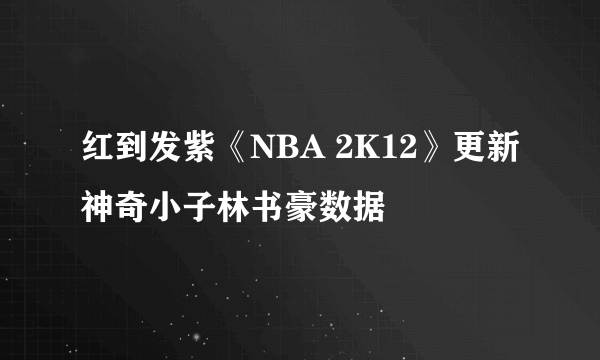 红到发紫《NBA 2K12》更新神奇小子林书豪数据