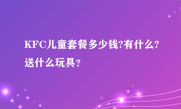 KFC儿童套餐多少钱?有什么?送什么玩具？