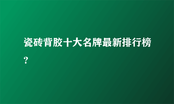 瓷砖背胶十大名牌最新排行榜？