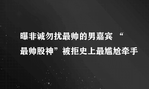 曝非诚勿扰最帅的男嘉宾 “最帅股神”被拒史上最尴尬牵手