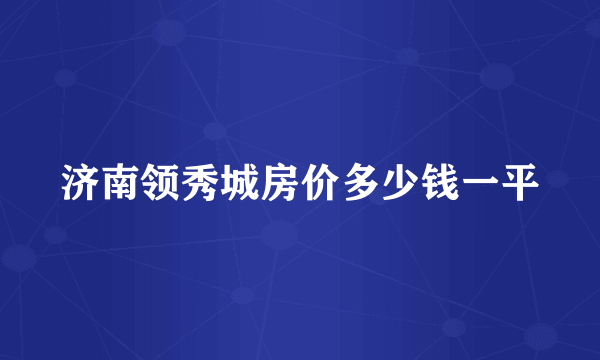 济南领秀城房价多少钱一平