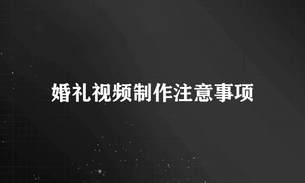 婚礼视频制作注意事项