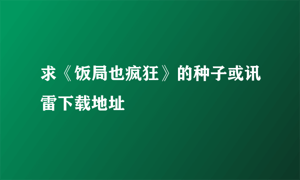 求《饭局也疯狂》的种子或讯雷下载地址