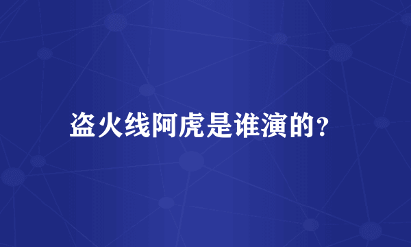 盗火线阿虎是谁演的？
