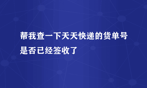 帮我查一下天天快递的货单号是否已经签收了