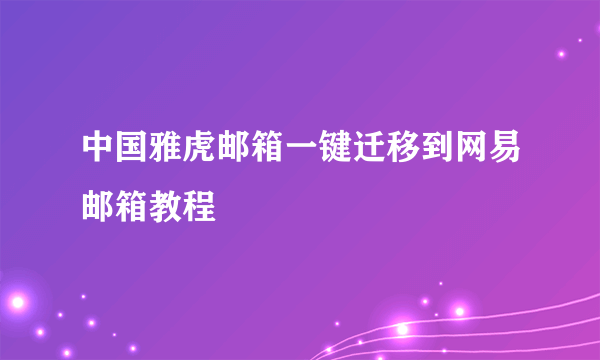中国雅虎邮箱一键迁移到网易邮箱教程