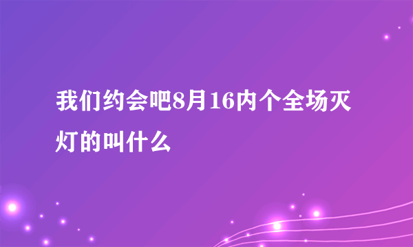 我们约会吧8月16内个全场灭灯的叫什么
