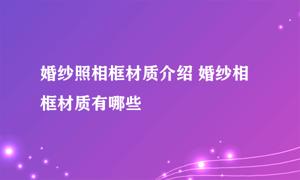 婚纱照相框材质介绍 婚纱相框材质有哪些
