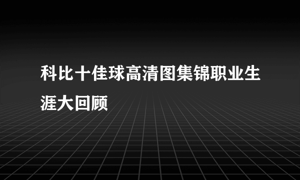 科比十佳球高清图集锦职业生涯大回顾