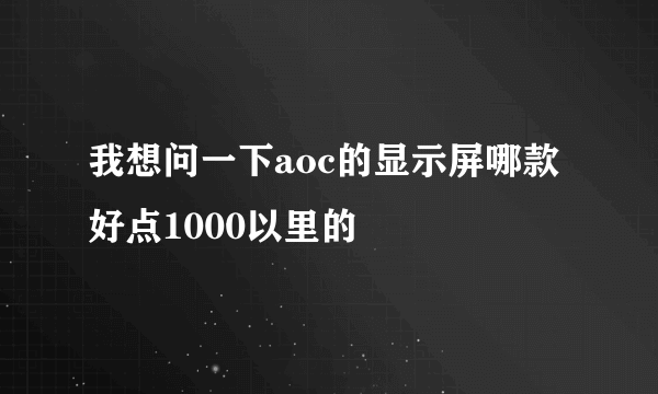 我想问一下aoc的显示屏哪款好点1000以里的