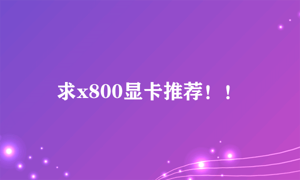 求x800显卡推荐！！