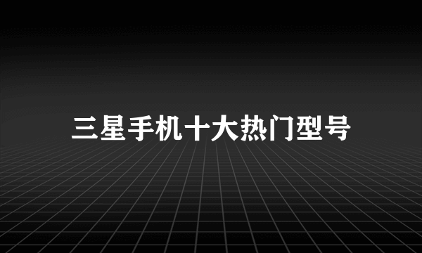 三星手机十大热门型号