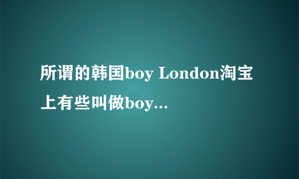 所谓的韩国boy London淘宝上有些叫做boy Korea可以说是假货吗？