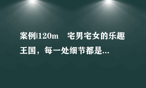 案例|120m²宅男宅女的乐趣王国，每一处细节都是你想要的