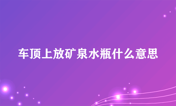 车顶上放矿泉水瓶什么意思