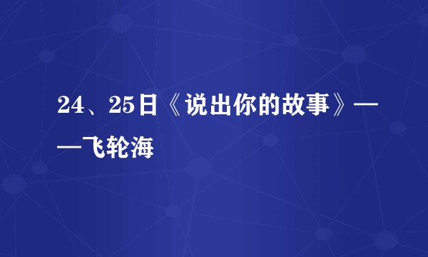 24、25日《说出你的故事》——飞轮海
