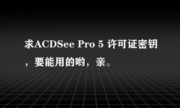 求ACDSee Pro 5 许可证密钥，要能用的哟，亲。