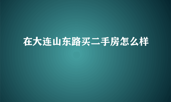 在大连山东路买二手房怎么样