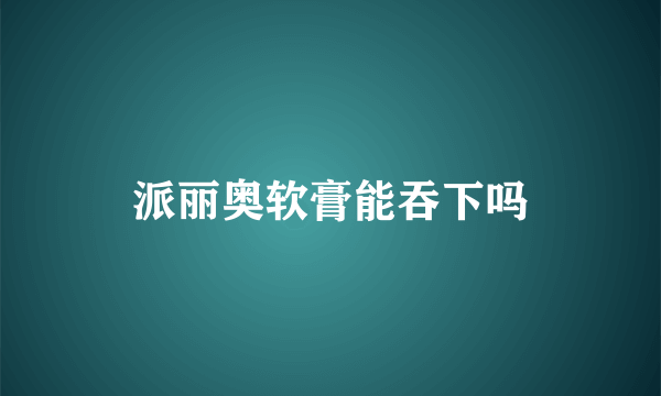 派丽奥软膏能吞下吗