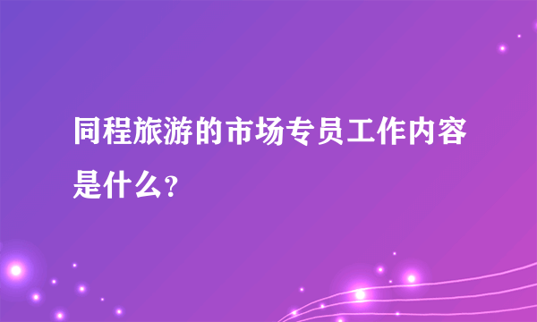 同程旅游的市场专员工作内容是什么？