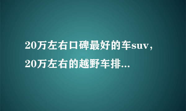 20万左右口碑最好的车suv，20万左右的越野车排行榜前十名