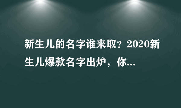 新生儿的名字谁来取？2020新生儿爆款名字出炉，你家孩子叫啥？快看看有没上榜