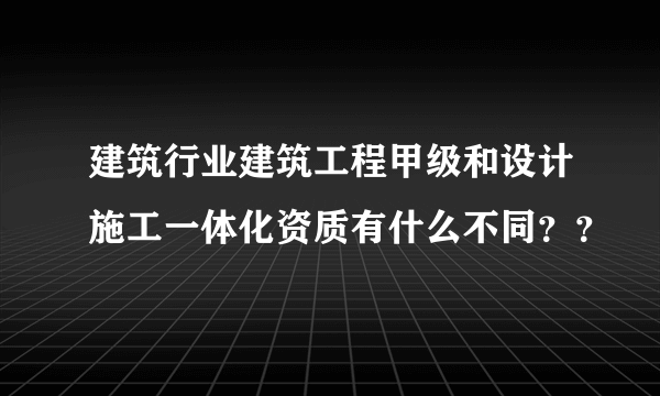 建筑行业建筑工程甲级和设计施工一体化资质有什么不同？？