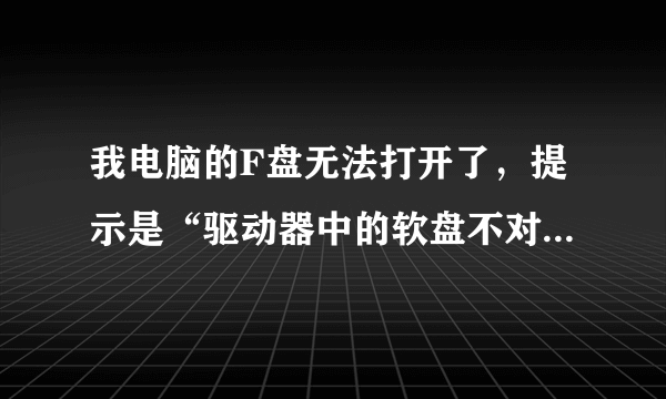 我电脑的F盘无法打开了，提示是“驱动器中的软盘不对。将插入（卷序列号）驱动器F：\”