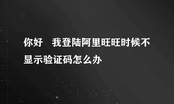 你好   我登陆阿里旺旺时候不显示验证码怎么办