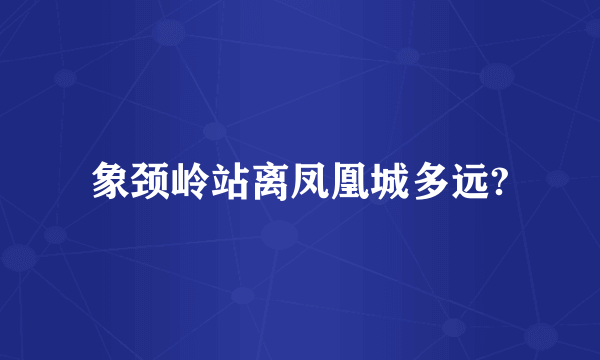 象颈岭站离凤凰城多远?
