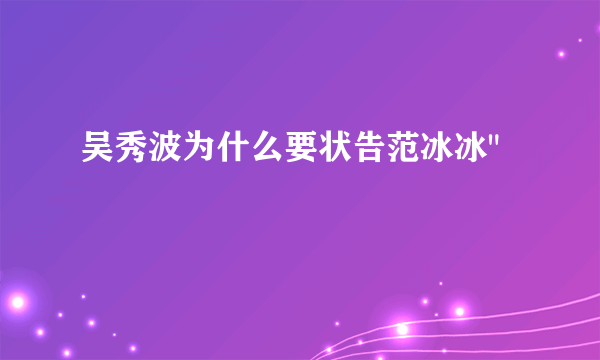 吴秀波为什么要状告范冰冰