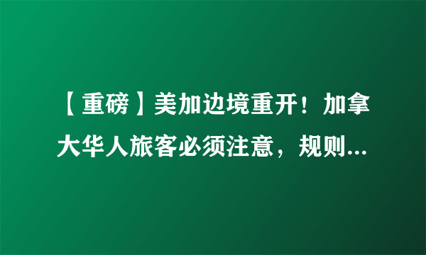 【重磅】美加边境重开！加拿大华人旅客必须注意，规则大变更！