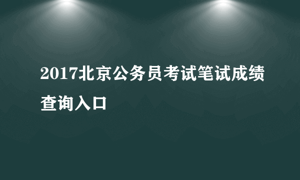 2017北京公务员考试笔试成绩查询入口
