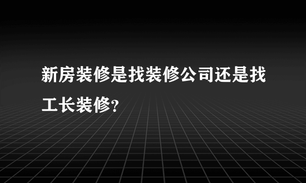 新房装修是找装修公司还是找工长装修？