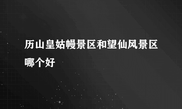 历山皇姑幔景区和望仙风景区哪个好