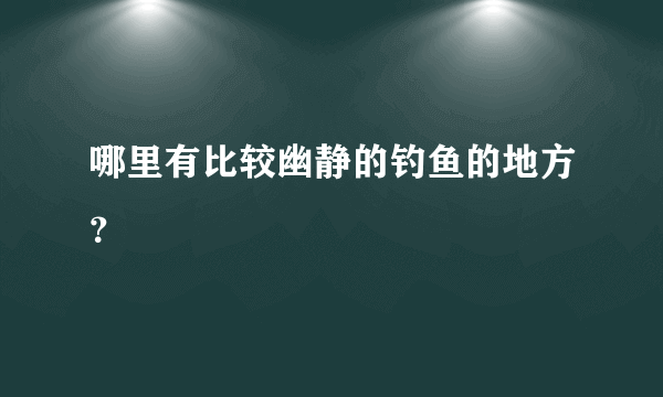 哪里有比较幽静的钓鱼的地方？