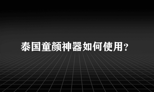 泰国童颜神器如何使用？