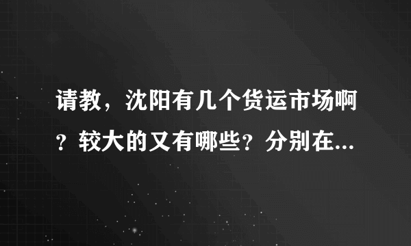 请教，沈阳有几个货运市场啊？较大的又有哪些？分别在什么地方啊？