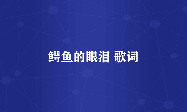 鳄鱼的眼泪 歌词