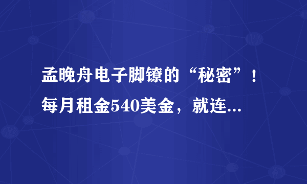 孟晚舟电子脚镣的“秘密”！每月租金540美金，就连洗澡也不能摘？