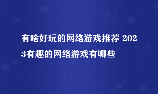 有啥好玩的网络游戏推荐 2023有趣的网络游戏有哪些