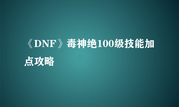 《DNF》毒神绝100级技能加点攻略
