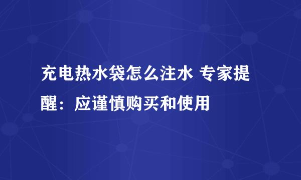 充电热水袋怎么注水 专家提醒：应谨慎购买和使用