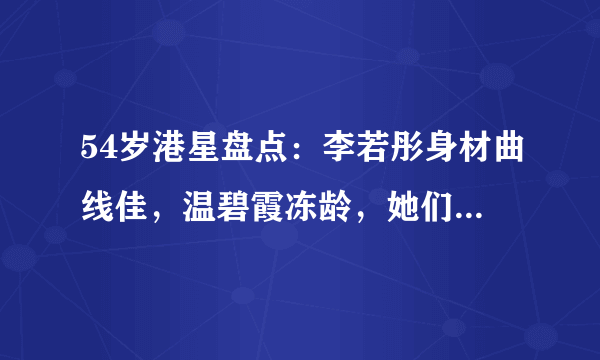 54岁港星盘点：李若彤身材曲线佳，温碧霞冻龄，她们却显老态