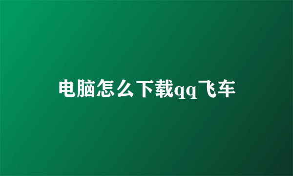 电脑怎么下载qq飞车