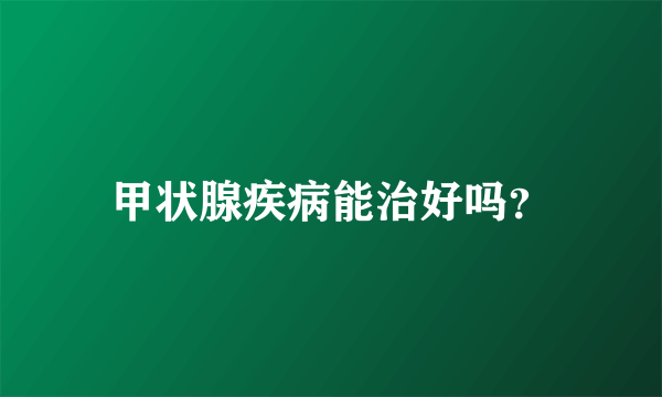 甲状腺疾病能治好吗？